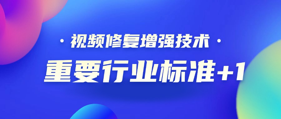 重要行业标准+1！当虹科技参编的《视频修复增强技术要求和评价方法》正式发布
